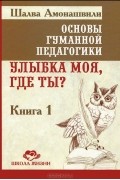 Шалва   Амонашвили - Основы гуманной педагогики. Книга 1. Улыбка моя, где ты?