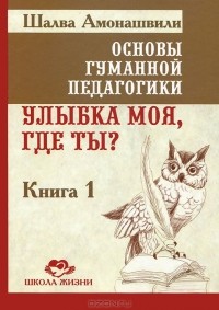 Шалва   Амонашвили - Основы гуманной педагогики. Книга 1. Улыбка моя, где ты?