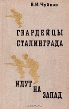 Василий Чуйков - Гвардейцы Сталинграда идут на Запад