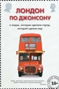Борис Джонсон - Лондон по Джонсону. О людях, которые сделали город, который сделал мир