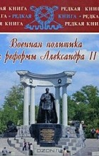 Евгений Толмачев - Военная политика и реформы Александра II