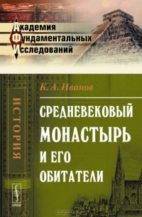 К. А. Иванов - Средневековый монастырь и его обитатели
