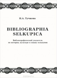 Наталья Тучкова - Bibliographia selkupica. Библиографический указатель по истории, культуре и языку селькупов