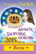 Тамара Глоба - Весы. Как привлечь деньги, здоровье и любовь в 2015 году