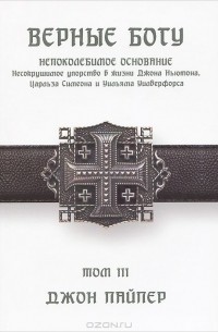 Джон Пайпер - Верные Богу. Том 3. Непоколебимое основание. Несокрушимое упорство Джона Ньютона, Чарльза Симеона и Уильяма Уилберфорса