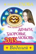 Тамара Глоба - Водолей. Как привлечь деньги, здоровье и любовь в 2015 году