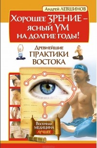 Андрей Левшинов - Хорошее зрение - ясный ум на долгие годы! Древнейшие практики Востока