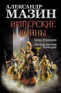 Александр Мазин - Имперские войны: Цена Империи. Легион против Империи