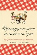 Памела Друкерман - Французские дети не плюются едой. Секреты воспитания из Парижа