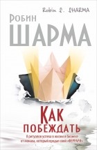 Робин С. Шарма - Как побеждать. 8 ритуалов успеха в жизни и бизнесе от монаха, который продал свой &quot;феррари&quot;