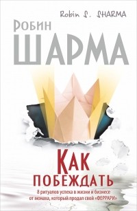 Робин С. Шарма - Как побеждать. 8 ритуалов успеха в жизни и бизнесе от монаха, который продал свой "феррари"