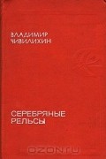 Владимир Чивилихин - Серебряные рельсы