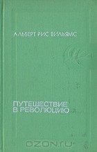 Альберт Рис Вильямс - Путешествие в революцию