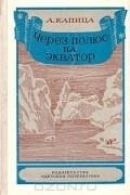 Андрей Капица - Через полюс - на экватор