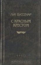 Луи Буссенар - С красным крестом. Пылающий остров. Адское ущелье