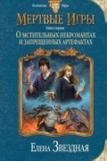 Елена Звёздная - Мертвые игры. Книга первая. О мстительных некромантах и запрещенных артефактах