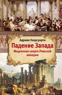 Адриан Голдсуорти - Падение Запада. Медленная смерть Римской империи