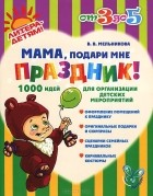 Валерия Мельникова - Мама, подари мне праздник! 1000 идей для организации детских мероприятий