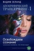 Апокрифический Трансерфинг-1. Освобождаем сознание. Начинаем понимать, что происходит