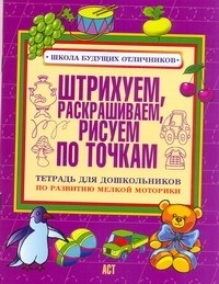  - Штрихуем, раскрашиваем, рисуем по точкам. Тетрадь для дошкольников по развитию мелкой моторики