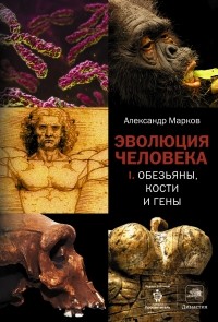 Александр Марков - Эволюция человека. В 2 книгах. Книга 1. Обезьяны, кости и гены