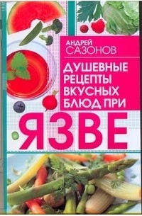 Андрей Сазонов - Душевные рецепты вкусных блюд при язве