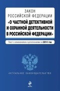  - Закон Российской Федерации "О частной детективной и охранной деятельности в Российской Федерации" : текст с изм. и доп. на 2014 год