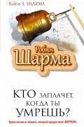 Робин Шарма - Кто заплачет, когда ты умрешь? Уроки жизни от монаха, который продал свой "феррари"