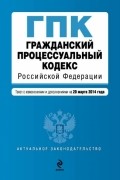  - Гражданский процессуальный кодекс Российской Федерации : текст с изм. и доп. на 20 марта 2014 г.