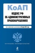  - Кодекс Российской Федерации об административных правонарушениях : текст с изм. и доп. на 25 марта 2014 г.