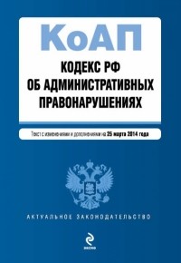  - Кодекс Российской Федерации об административных правонарушениях : текст с изм. и доп. на 25 марта 2014 г.