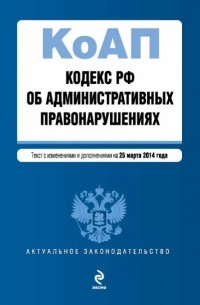  - Кодекс Российской Федерации об административных правонарушениях : текст с изм. и доп. на 25 марта 2014 г.