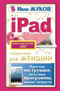 Жуков Иван - iPad специально для женщин. Простые инструкции, полезные программы, милые хитрости
