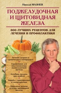 Николай Мазнев - Поджелудочная и щитовидная железа. 800 лучших рецептов для лечения и профилактики