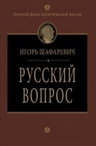 Игорь Шафаревич - Русский вопрос (сборник)