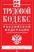  - Трудовой кодекс Российской Федерации: текст с изм. и доп. на 20 мая 2014 г.
