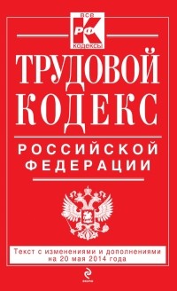  - Трудовой кодекс Российской Федерации: текст с изм. и доп. на 20 мая 2014 г.