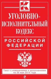  - Уголовно-исполнительный кодекс Российской Федерации : текст с изм. и доп. на 20 мая 2014 г.