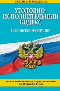  - Уголовно-исполнительный кодекс Российской Федерации : текст с изм. и доп. на 20 мая 2014 г.