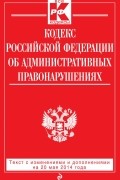  - Кодекс Российской Федерации об административных правонарушениях : текст с изм. и доп. на 20 мая 2014 г.