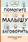 Елена Янушко - Помогите малышу заговорить. Развитие речи детей 1-3 лет