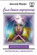 Мэрфи Дж. - Сила вашего подсознания. Как получить все, о чем вы просите