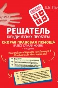Панов Д.В. - Решатель юридических проблем: скорая правовая помощь на все случаи жизни. 4-е издание