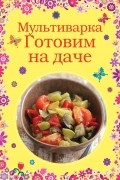 Братушева А. - Мультиварка. Готовим на даче