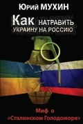 Мухин Ю.И. - Как натравить Украину на Россию. Миф о «Сталинском Голодоморе»