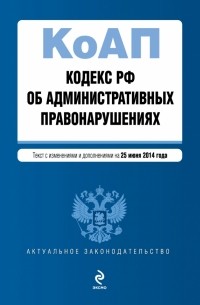  - Кодекс Российской Федерации об административных правонарушениях : текст с изм. и доп. на 25 июня 2014 г.