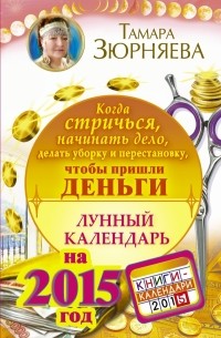 Зюрняева Тамара - Чтобы пришли ДЕНЬГИ. Лунный календарь на 2015 год. Когда стричься, начинать дело, делать уборку и перестановку