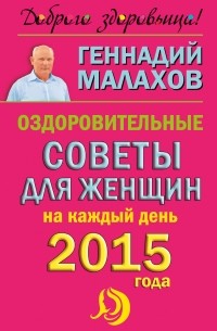 Малахов Г.П. - Оздоровительные советы для женщин на каждый день 2015 года