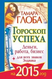 Глоба Тамара - Гороскоп успеха для всех знаков Зодиака на 2015 год. Деньги, работа, бизнес