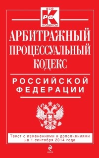  - Арбитражный процессуальный кодекс Российской Федерации : текст с изм. и доп. на 1 сентября 2014 г.